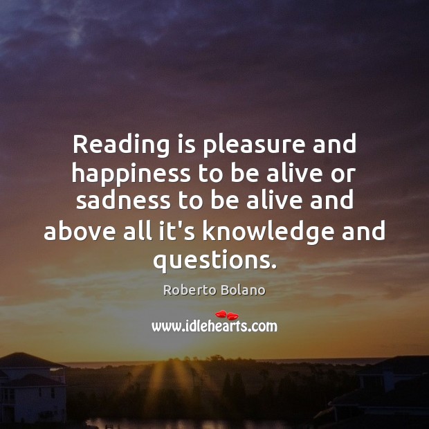 Reading is pleasure and happiness to be alive or sadness to be Roberto Bolano Picture Quote