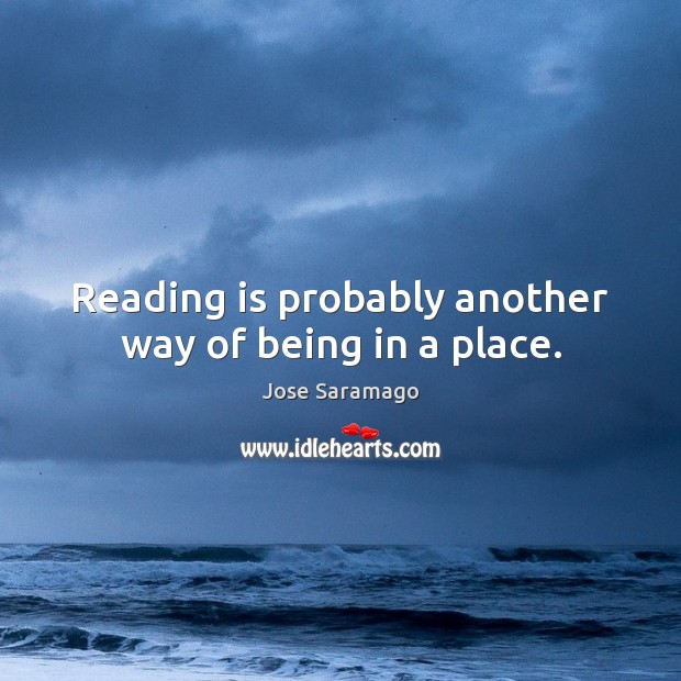 Reading is probably another way of being in a place. Jose Saramago Picture Quote