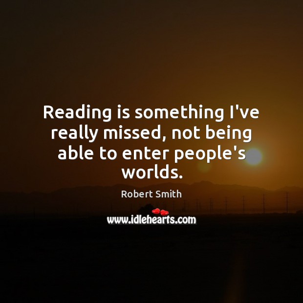 Reading is something I’ve really missed, not being able to enter people’s worlds. Robert Smith Picture Quote