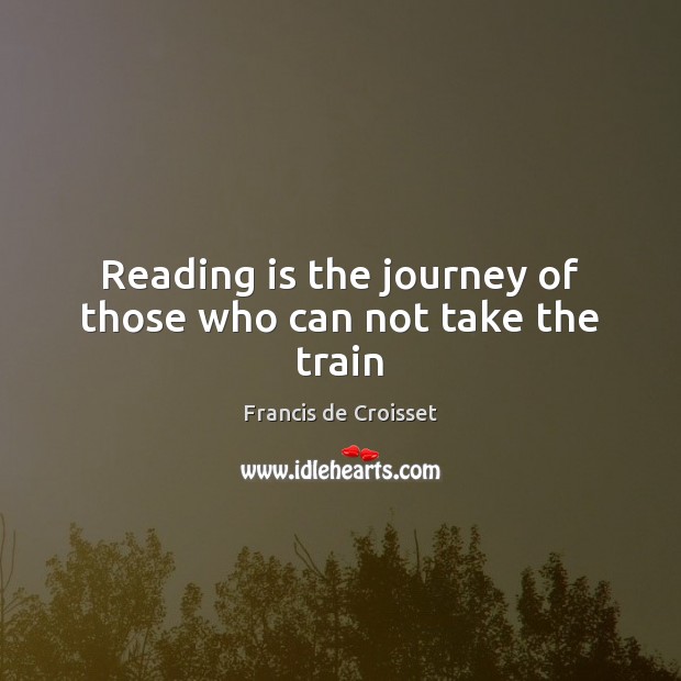 Reading is the journey of those who can not take the train Francis de Croisset Picture Quote