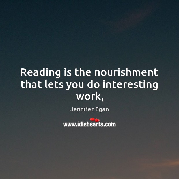 Reading is the nourishment that lets you do interesting work, Jennifer Egan Picture Quote
