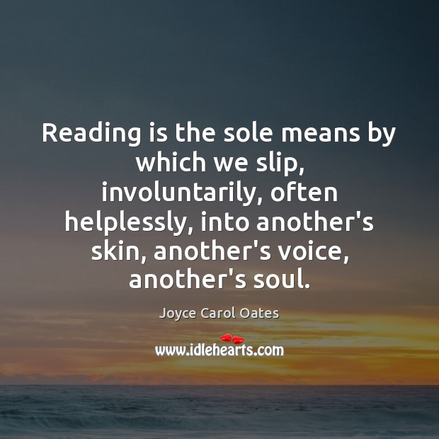 Reading is the sole means by which we slip, involuntarily, often helplessly, Joyce Carol Oates Picture Quote