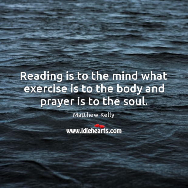 Reading is to the mind what exercise is to the body and prayer is to the soul. Matthew Kelly Picture Quote
