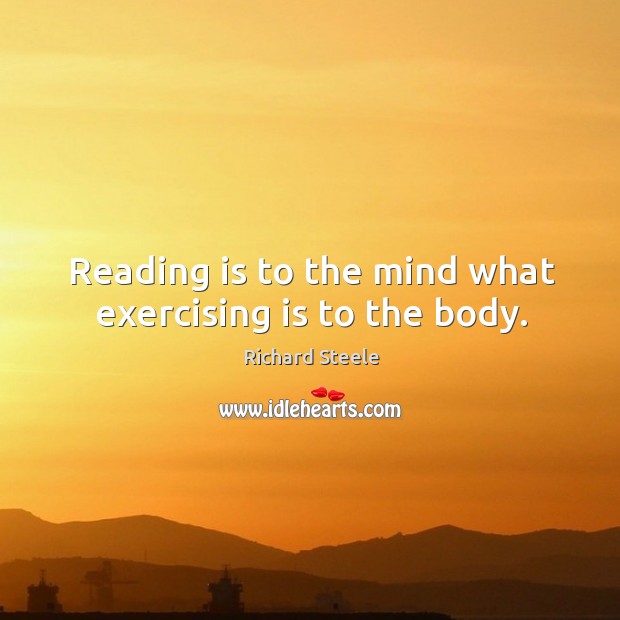 Reading is to the mind what exercising is to the body. Richard Steele Picture Quote
