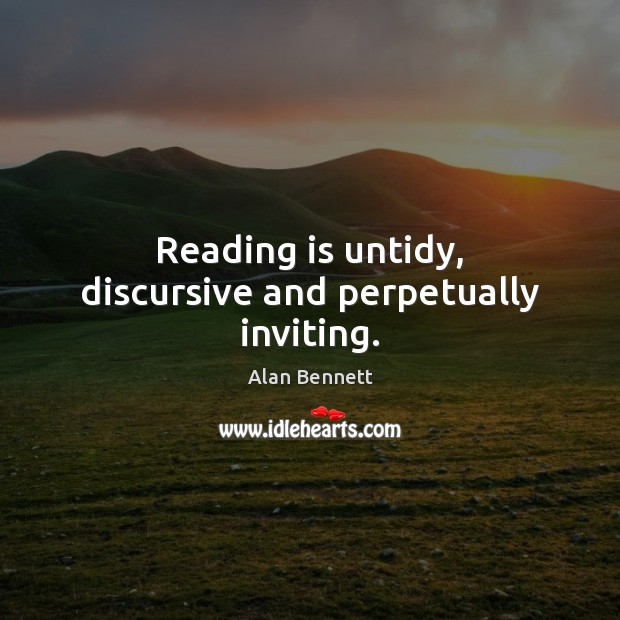 Reading is untidy, discursive and perpetually inviting. Alan Bennett Picture Quote