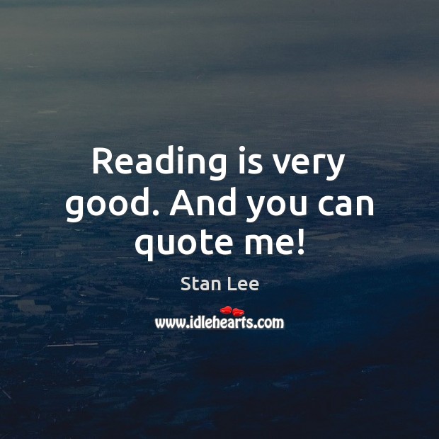 Reading is very good. And you can quote me! Stan Lee Picture Quote