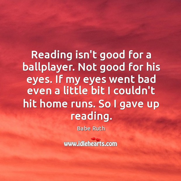 Reading isn’t good for a ballplayer. Not good for his eyes. If Babe Ruth Picture Quote