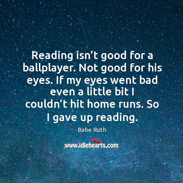 Reading isn’t good for a ballplayer. Not good for his eyes. Babe Ruth Picture Quote