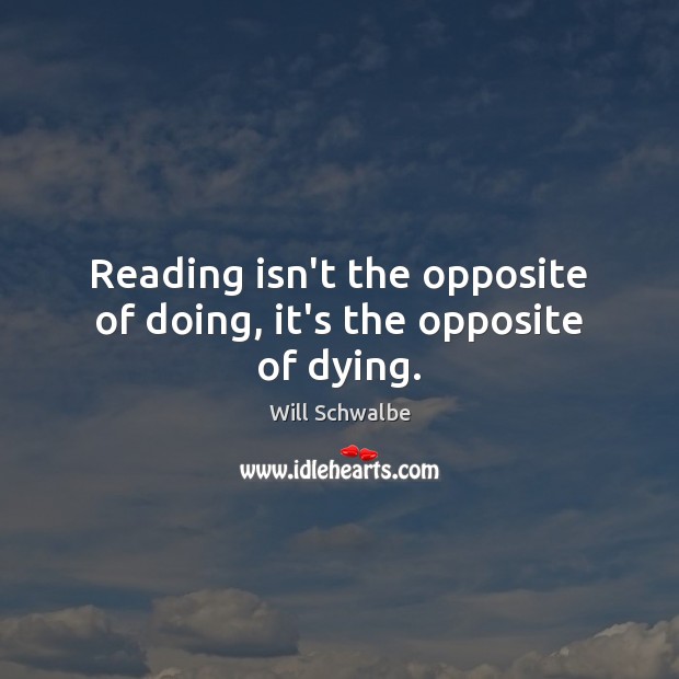 Reading isn’t the opposite of doing, it’s the opposite of dying. Will Schwalbe Picture Quote