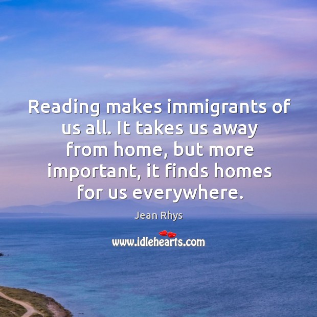 Reading makes immigrants of us all. It takes us away from home, but more important, it finds homes for us everywhere. Image
