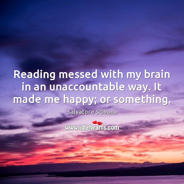 Reading messed with my brain in an unaccountable way. It made me happy; or something. Salvatore Scibona Picture Quote