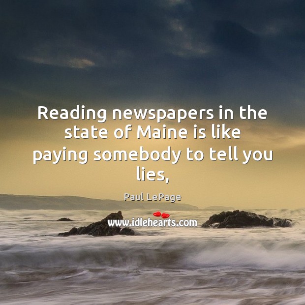 Reading newspapers in the state of Maine is like paying somebody to tell you lies, Paul LePage Picture Quote