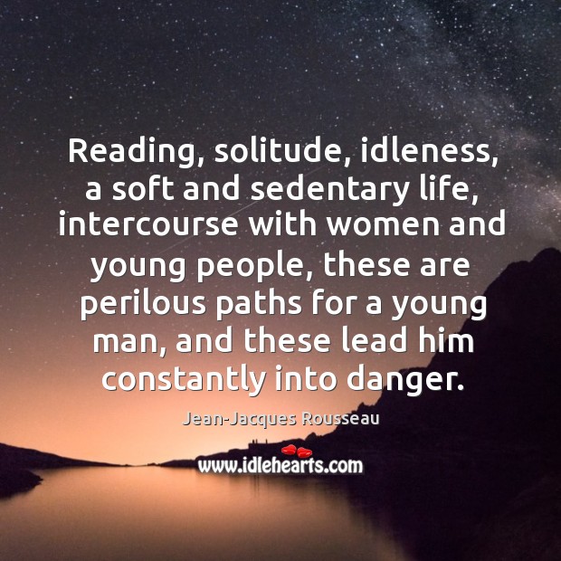 Reading, solitude, idleness, a soft and sedentary life Jean-Jacques Rousseau Picture Quote