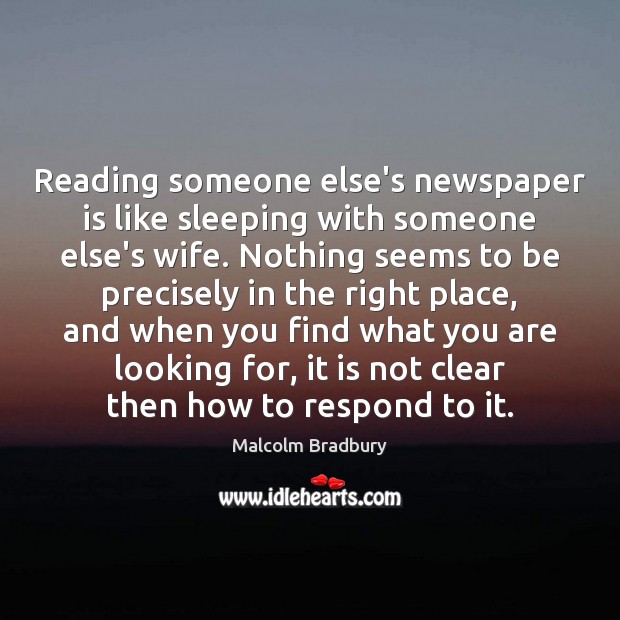 Reading someone else’s newspaper is like sleeping with someone else’s wife. Nothing Malcolm Bradbury Picture Quote