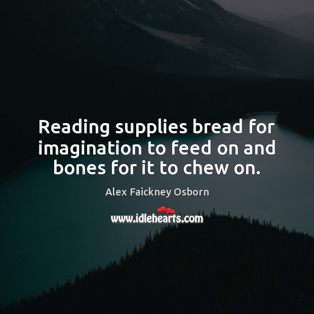 Reading supplies bread for imagination to feed on and bones for it to chew on. Alex Faickney Osborn Picture Quote