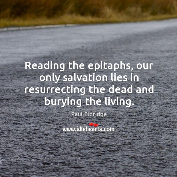Reading the epitaphs, our only salvation lies in resurrecting the dead and burying the living. Paul Eldridge Picture Quote