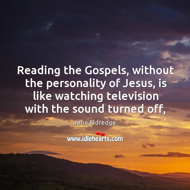 Reading the Gospels, without the personality of Jesus, is like watching television John Eldredge Picture Quote
