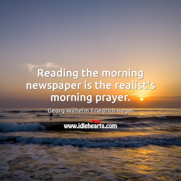 Reading the morning newspaper is the realist’s morning prayer. Georg Wilhelm Friedrich Hegel Picture Quote