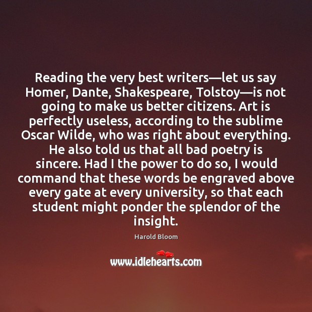 Reading the very best writers—let us say Homer, Dante, Shakespeare, Tolstoy— Harold Bloom Picture Quote