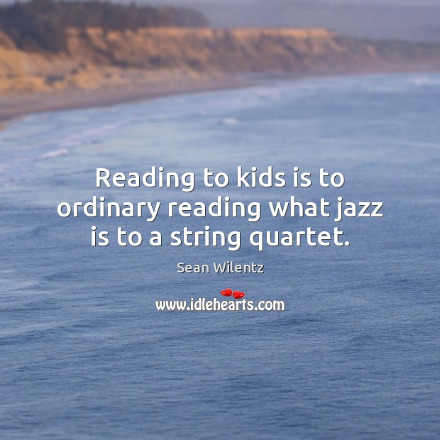 Reading to kids is to ordinary reading what jazz is to a string quartet. Sean Wilentz Picture Quote