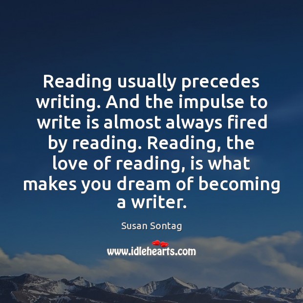 Reading usually precedes writing. And the impulse to write is almost always Susan Sontag Picture Quote