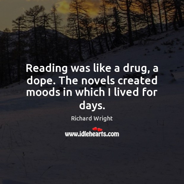 Reading was like a drug, a dope. The novels created moods in which I lived for days. Richard Wright Picture Quote
