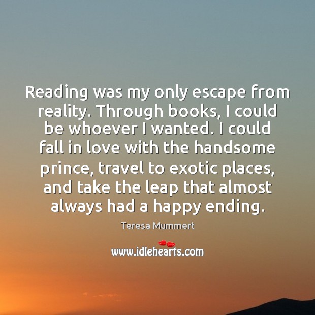 Reading was my only escape from reality. Through books, I could be Teresa Mummert Picture Quote