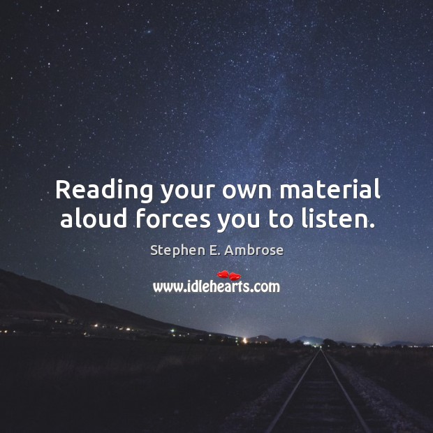 Reading your own material aloud forces you to listen. Stephen E. Ambrose Picture Quote