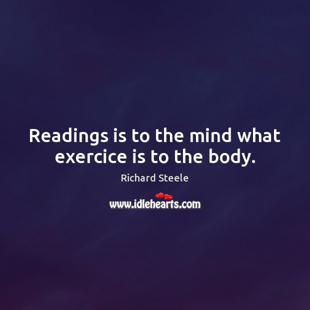 Readings is to the mind what exercice is to the body. Richard Steele Picture Quote