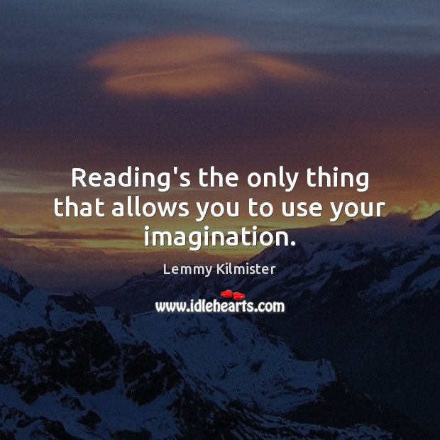 Reading’s the only thing that allows you to use your imagination. Lemmy Kilmister Picture Quote