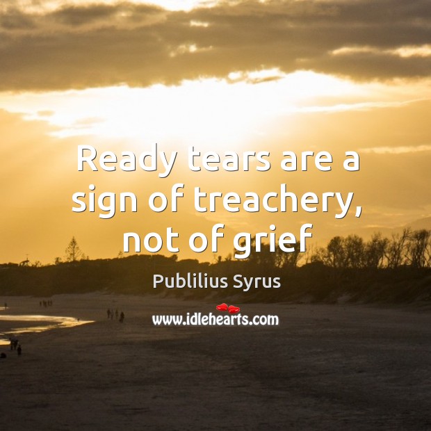 Ready tears are a sign of treachery, not of grief Publilius Syrus Picture Quote