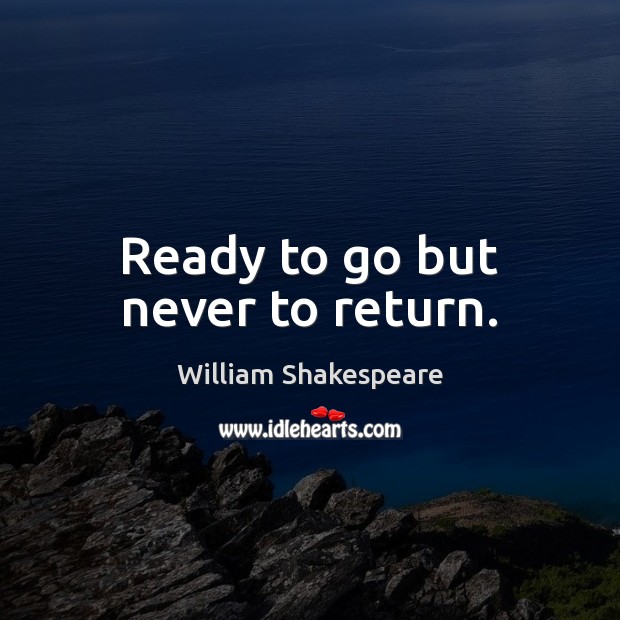 Ready to go but never to return. William Shakespeare Picture Quote