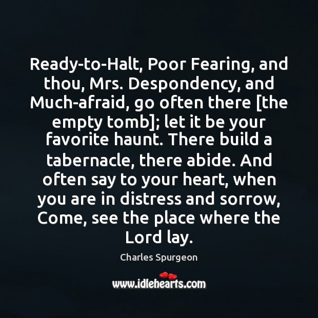 Ready-to-Halt, Poor Fearing, and thou, Mrs. Despondency, and Much-afraid, go often there [ Charles Spurgeon Picture Quote