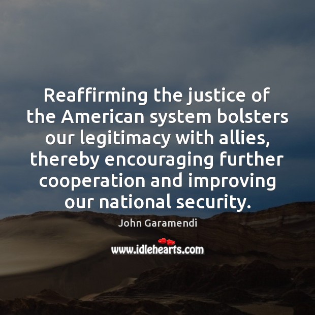 Reaffirming the justice of the American system bolsters our legitimacy with allies, John Garamendi Picture Quote