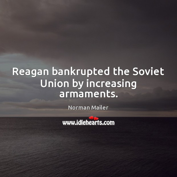 Reagan bankrupted the Soviet Union by increasing armaments. Norman Mailer Picture Quote