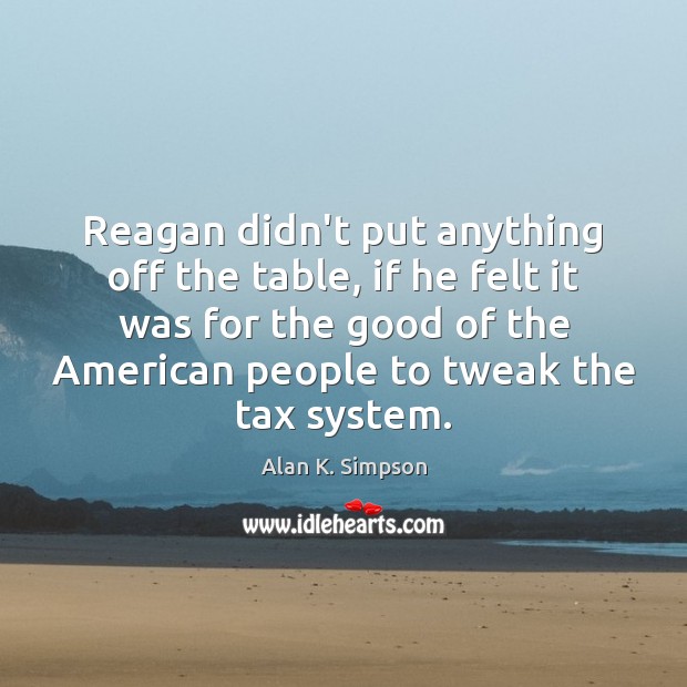 Reagan didn’t put anything off the table, if he felt it was Alan K. Simpson Picture Quote