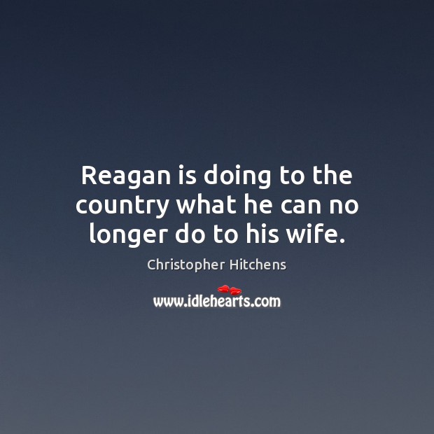 Reagan is doing to the country what he can no longer do to his wife. Christopher Hitchens Picture Quote