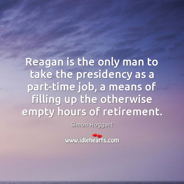 Reagan is the only man to take the presidency as a part-time Simon Hoggart Picture Quote