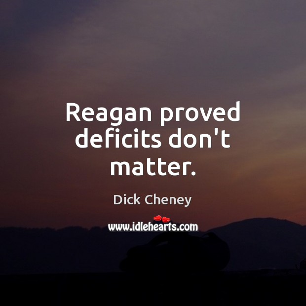Reagan proved deficits don’t matter. Dick Cheney Picture Quote