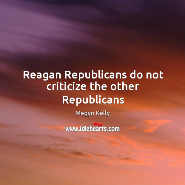 Reagan Republicans do not criticize the other Republicans Megyn Kelly Picture Quote