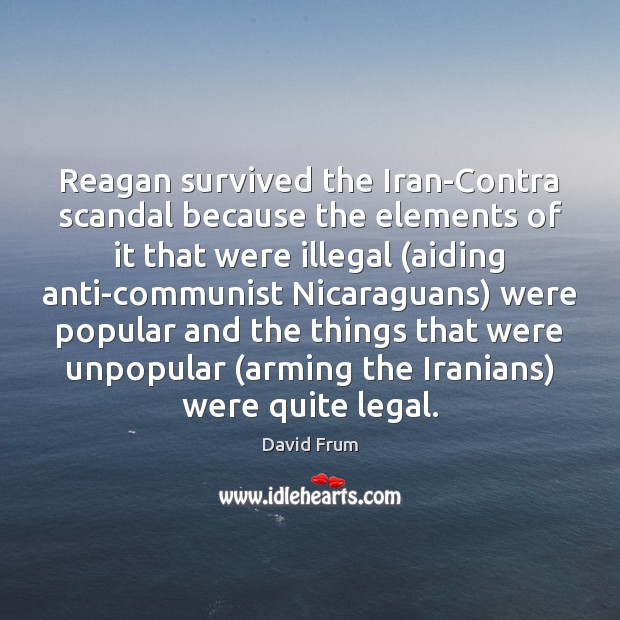 Reagan survived the Iran-Contra scandal because the elements of it that were David Frum Picture Quote