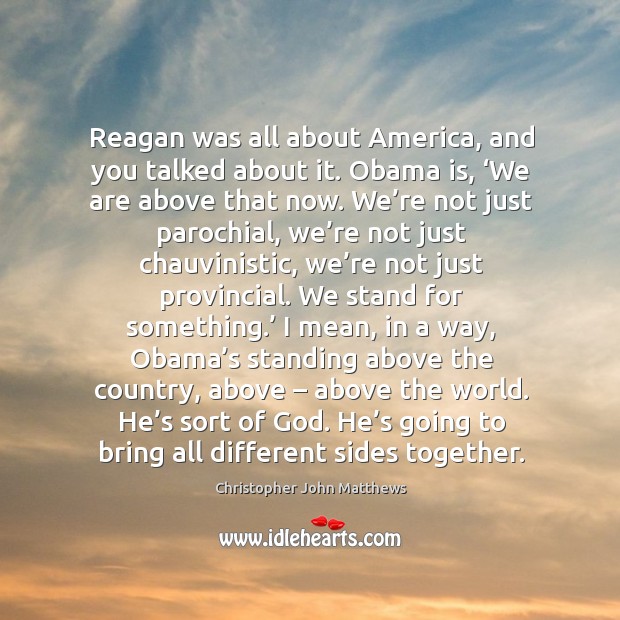 Reagan was all about america, and you talked about it. Obama is, ‘we are above that now. Christopher John Matthews Picture Quote