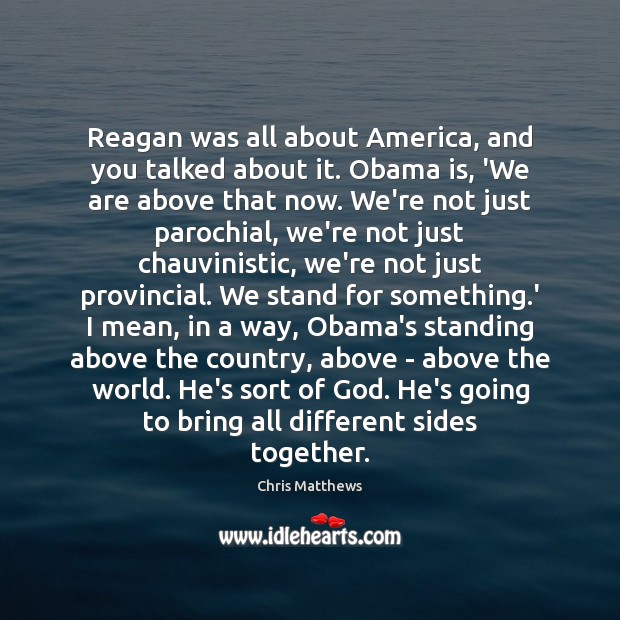 Reagan was all about America, and you talked about it. Obama is, Chris Matthews Picture Quote