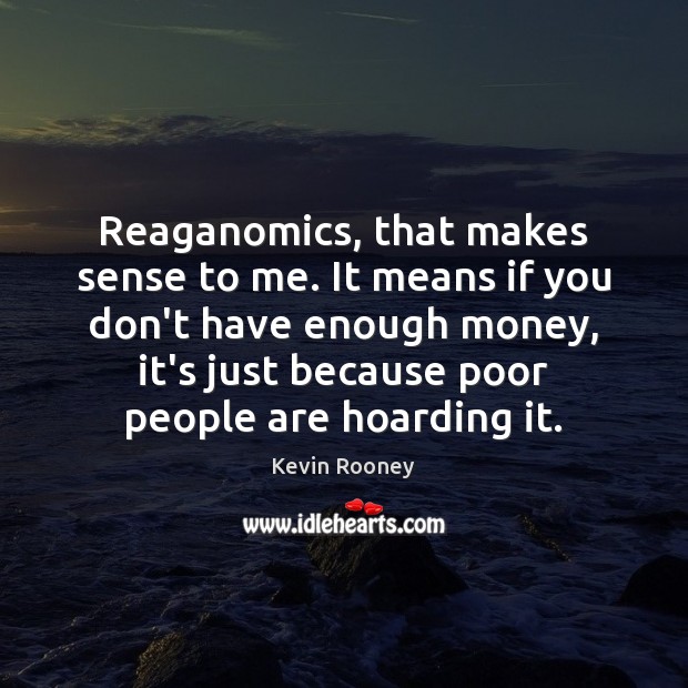 Reaganomics, that makes sense to me. It means if you don’t have Kevin Rooney Picture Quote