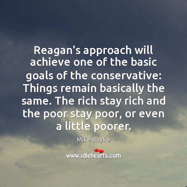 Reagan’s approach will achieve one of the basic goals of the conservative: Mike Royko Picture Quote
