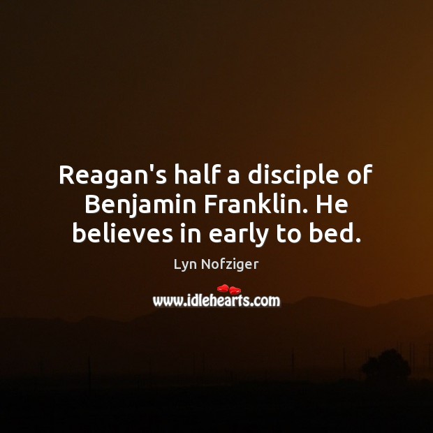 Reagan’s half a disciple of Benjamin Franklin. He believes in early to bed. Lyn Nofziger Picture Quote