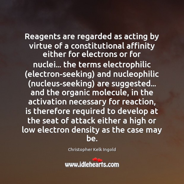 Reagents are regarded as acting by virtue of a constitutional affinity either Christopher Kelk Ingold Picture Quote