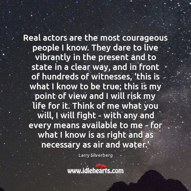 Real actors are the most courageous people I know. They dare to Larry Silverberg Picture Quote