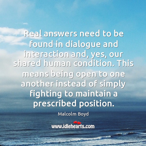 Real answers need to be found in dialogue and interaction and, yes, our shared human condition. Malcolm Boyd Picture Quote
