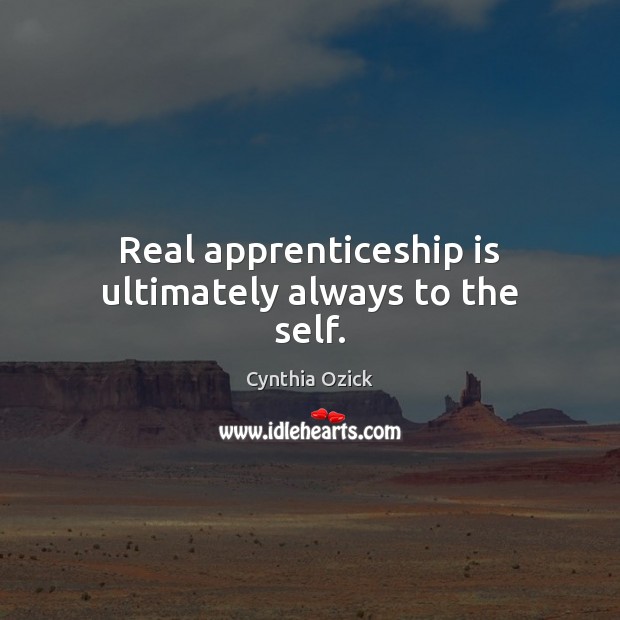 Real apprenticeship is ultimately always to the self. Cynthia Ozick Picture Quote